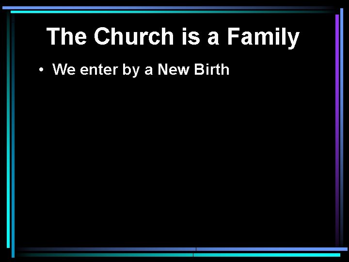 The Church is a Family • We enter by a New Birth 