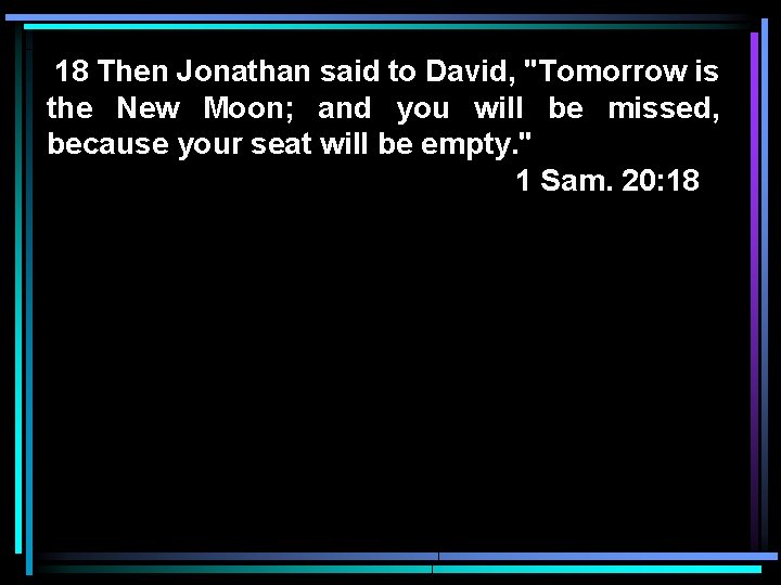 18 Then Jonathan said to David, "Tomorrow is the New Moon; and you will