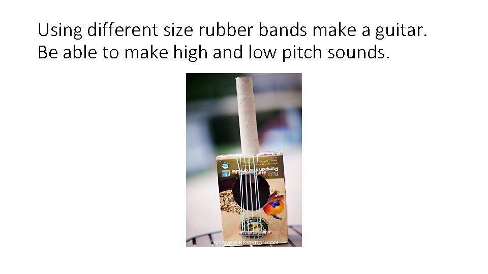 Using different size rubber bands make a guitar. Be able to make high and