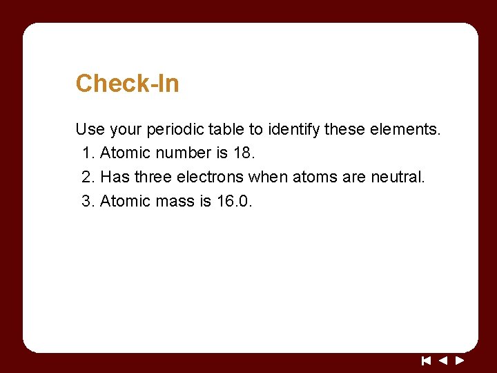 Check-In Use your periodic table to identify these elements. 1. Atomic number is 18.