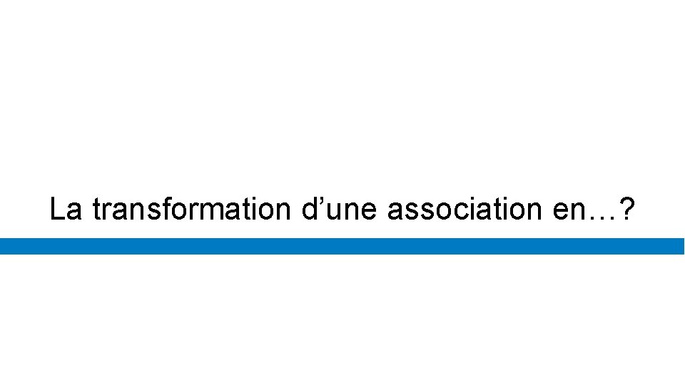 La transformation d’une association en…? Transformation d’association en…? 