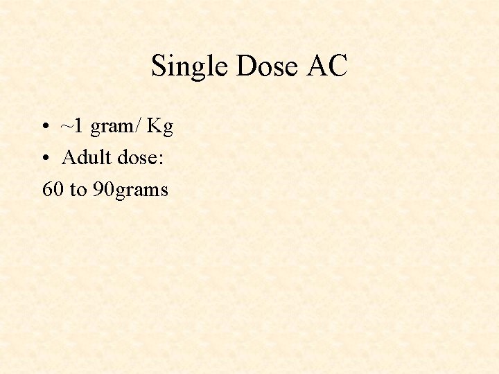 Single Dose AC • ~1 gram/ Kg • Adult dose: 60 to 90 grams