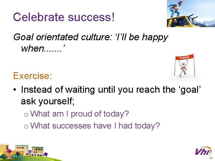 Celebrate success! Goal orientated culture: ‘I’ll be happy when. . . . ’ Exercise: