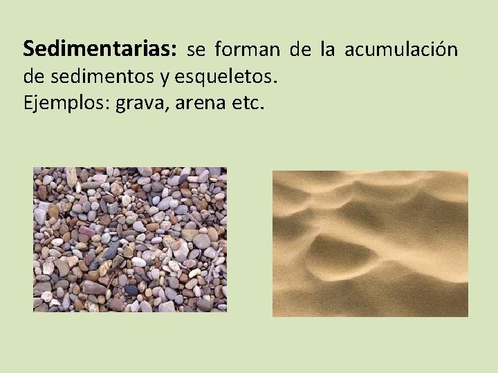 Sedimentarias: se forman de la acumulación de sedimentos y esqueletos. Ejemplos: grava, arena etc.