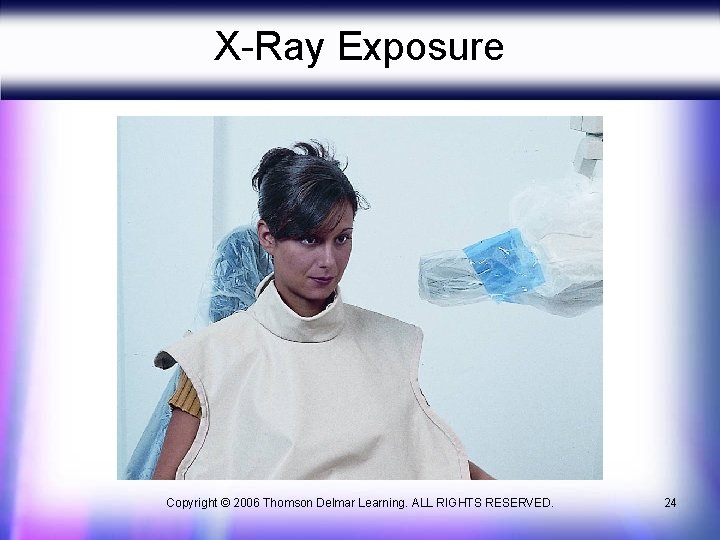 X-Ray Exposure Copyright © 2006 Thomson Delmar Learning. ALL RIGHTS RESERVED. 24 