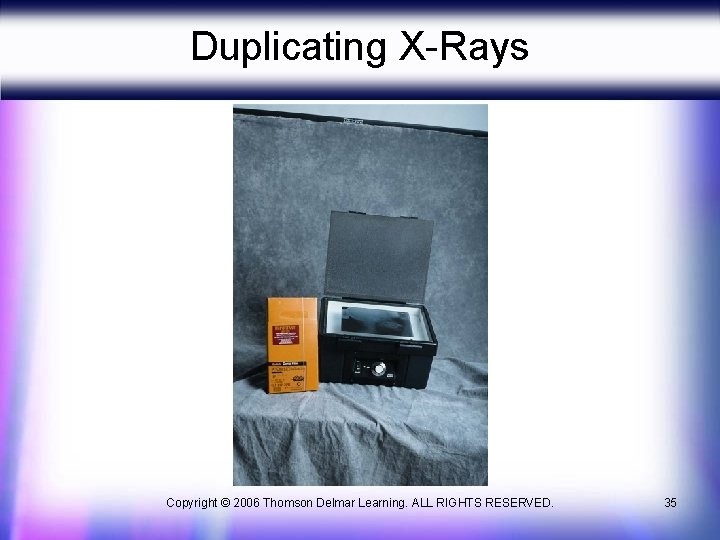 Duplicating X-Rays Copyright © 2006 Thomson Delmar Learning. ALL RIGHTS RESERVED. 35 