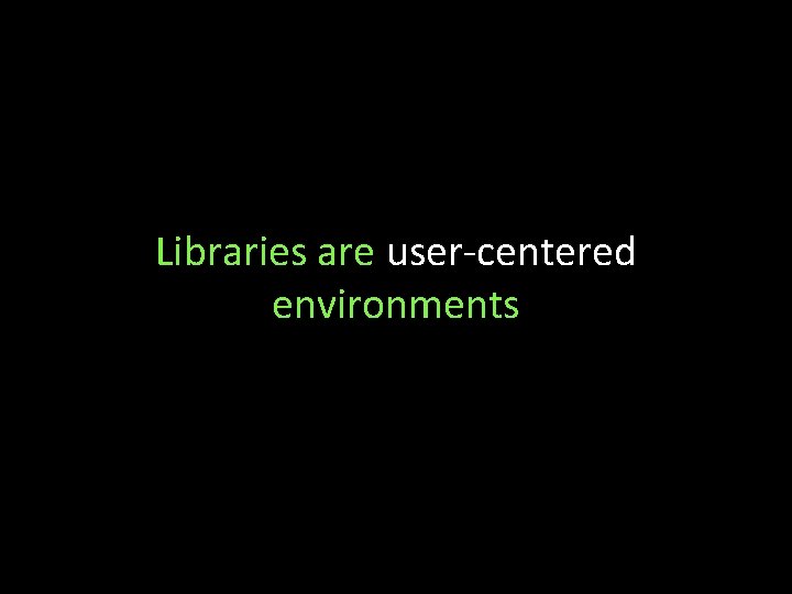 Libraries are user-centered environments 