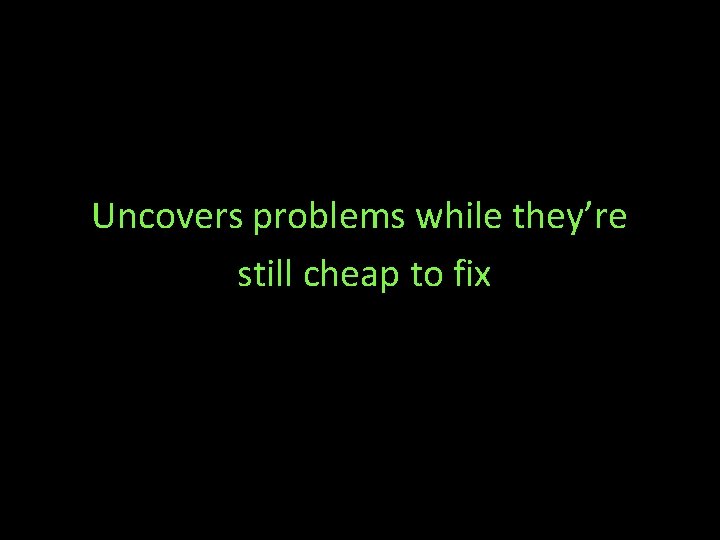 Uncovers problems while they’re still cheap to fix 