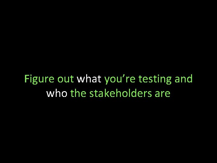 Figure out what you’re testing and who the stakeholders are 