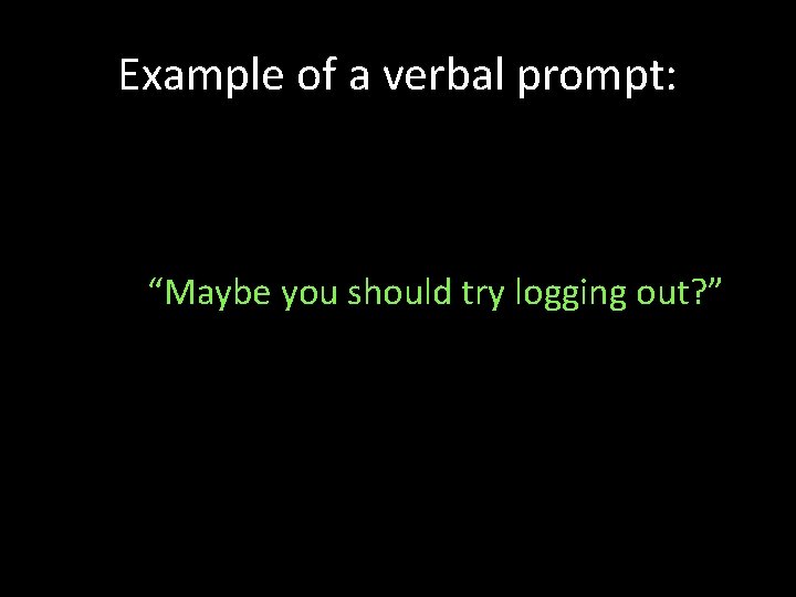 Example of a verbal prompt: “Maybe you should try logging out? ” 