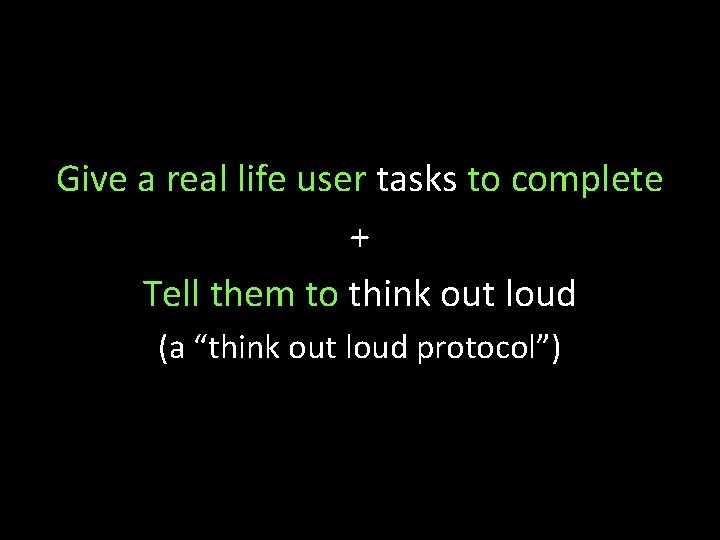 Give a real life user tasks to complete + Tell them to think out