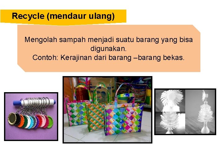 Recycle (mendaur ulang) Mengolah sampah menjadi suatu barang yang bisa digunakan. Contoh: Kerajinan dari