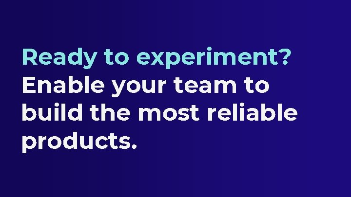 Ready to experiment? Enable your team to build the most reliable products. 
