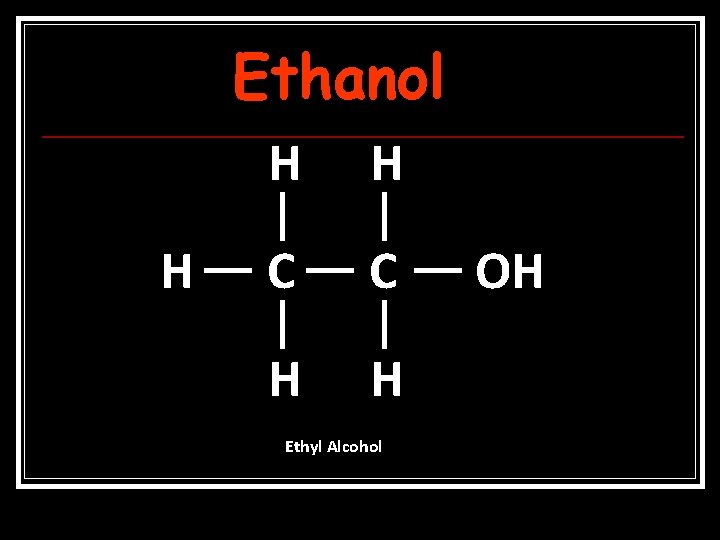 Ethanol H H H C C H H Ethyl Alcohol OH 