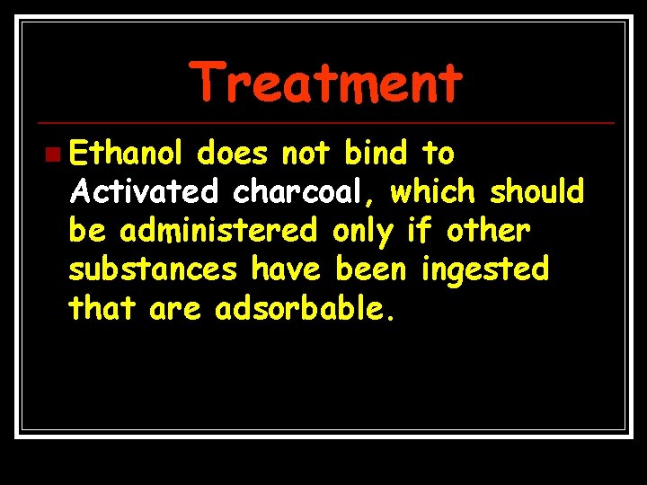 Treatment n Ethanol does not bind to Activated charcoal, which should be administered only