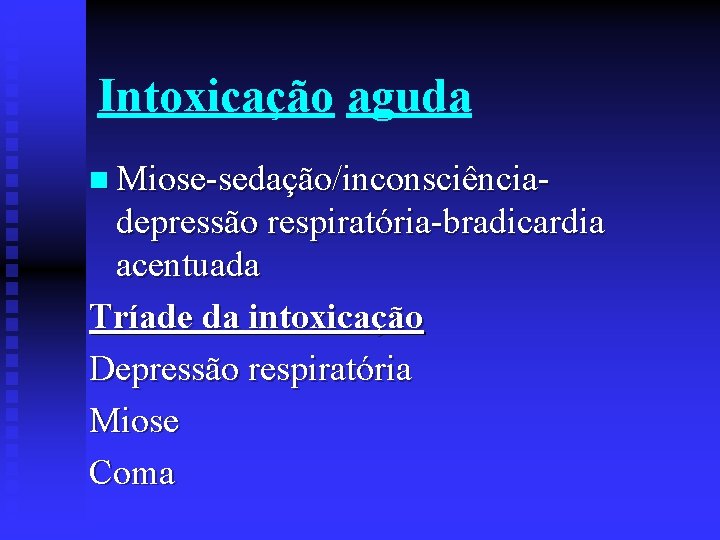 Intoxicação aguda n Miose-sedação/inconsciência- depressão respiratória-bradicardia acentuada Tríade da intoxicação Depressão respiratória Miose Coma