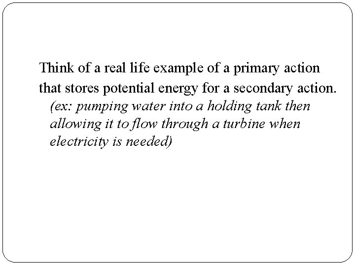 Think of a real life example of a primary action that stores potential energy