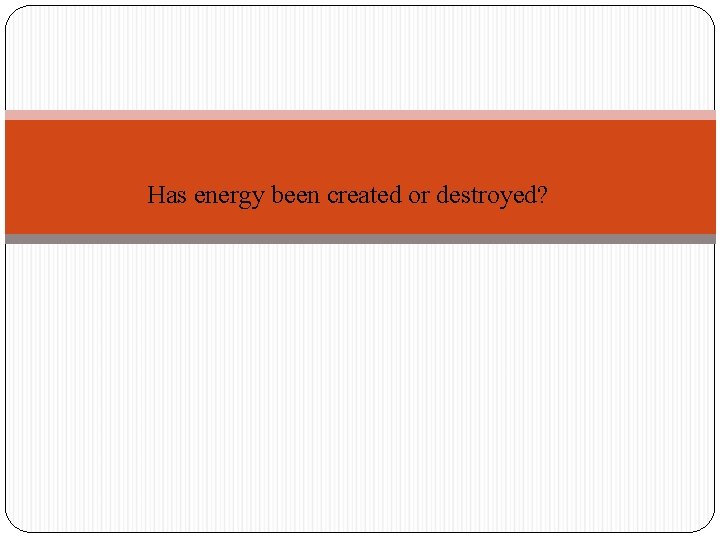 Has energy been created or destroyed? 