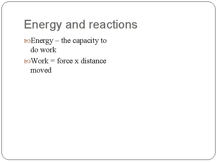 Energy and reactions Energy – the capacity to do work Work = force x