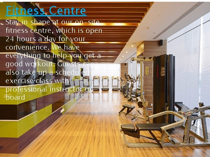 Fitness Centre Stay in shape at our on-site fitness centre, which is open 24