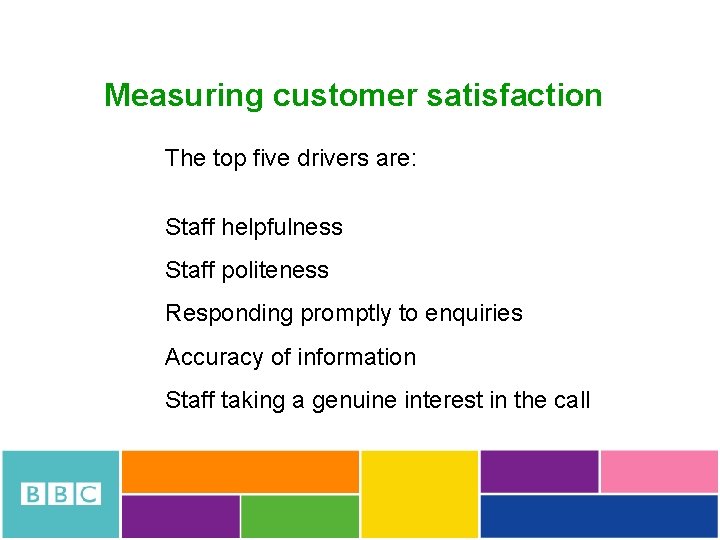 Measuring customer satisfaction The top five drivers are: Staff helpfulness Staff politeness Responding promptly