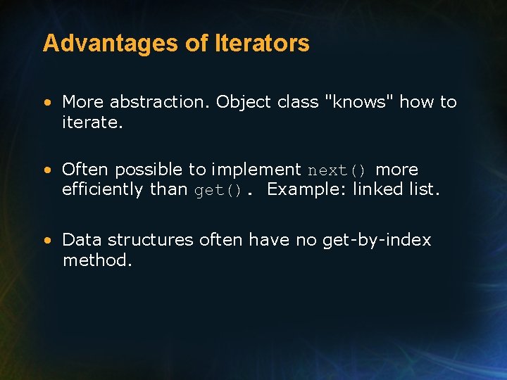 Advantages of Iterators • More abstraction. Object class "knows" how to iterate. • Often