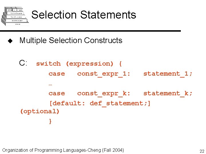 Selection Statements u Multiple Selection Constructs C: switch (expression) { case const_expr_1: statement_1; …