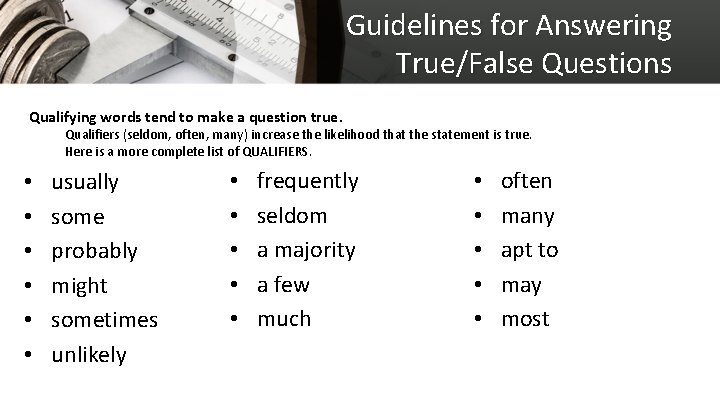 Guidelines for Answering True/False Questions Qualifying words tend to make a question true. Qualifiers