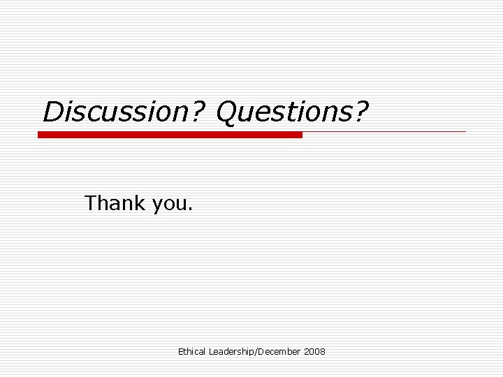 Discussion? Questions? Thank you. Ethical Leadership/December 2008 