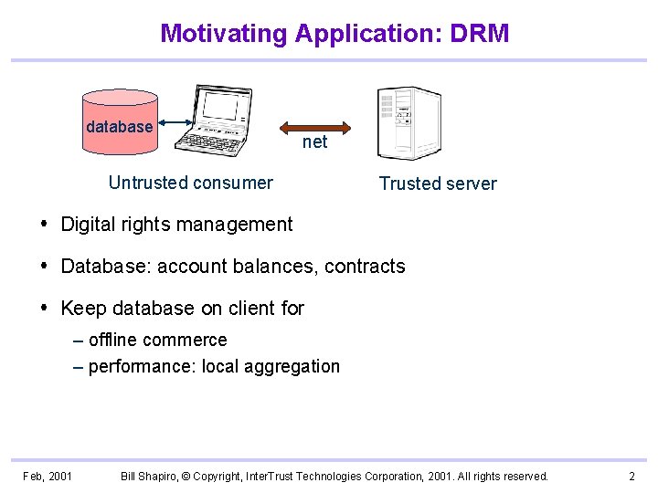 Motivating Application: DRM database net Untrusted consumer Trusted server Digital rights management Database: account