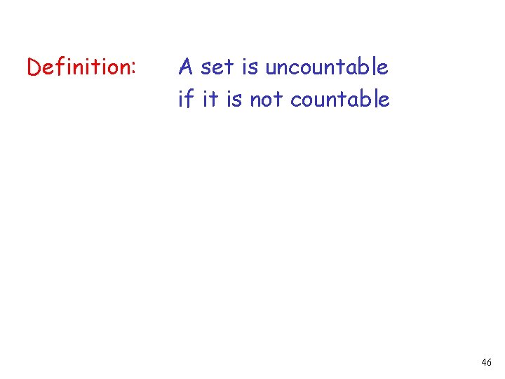 Definition: A set is uncountable if it is not countable 46 