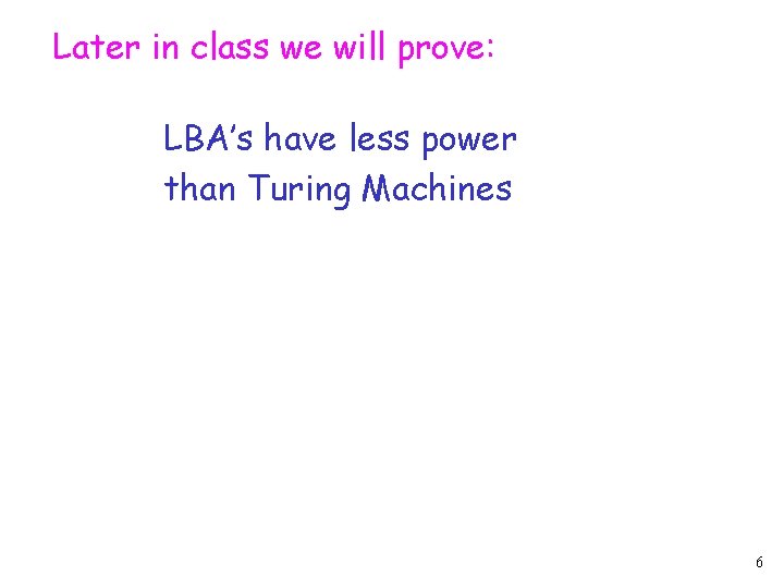 Later in class we will prove: LBA’s have less power than Turing Machines 6 Later in class we will prove: LBA’s have less power than Turing Machines 6