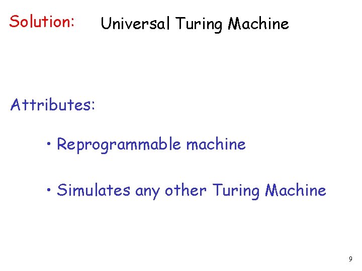 Solution: Universal Turing Machine Attributes: • Reprogrammable machine • Simulates any other Turing Machine Solution: Universal Turing Machine Attributes: • Reprogrammable machine • Simulates any other Turing Machine