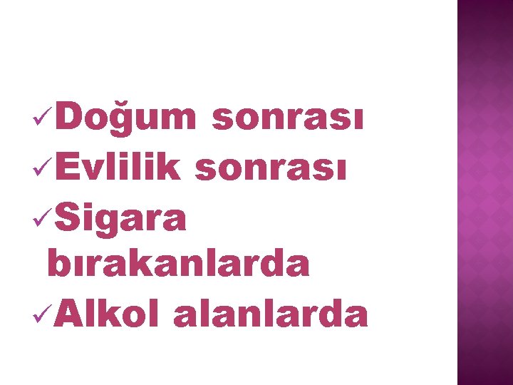 üDoğum sonrası üEvlilik sonrası üSigara bırakanlarda üAlkol alanlarda 