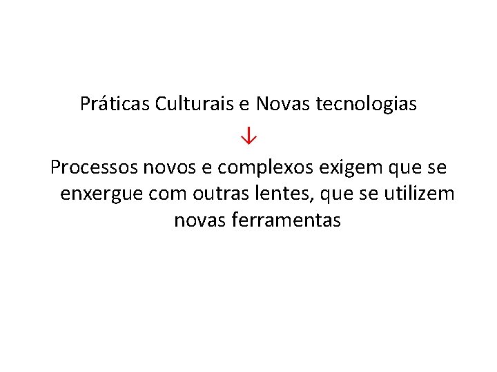 Práticas Culturais e Novas tecnologias ↓ Processos novos e complexos exigem que se enxergue