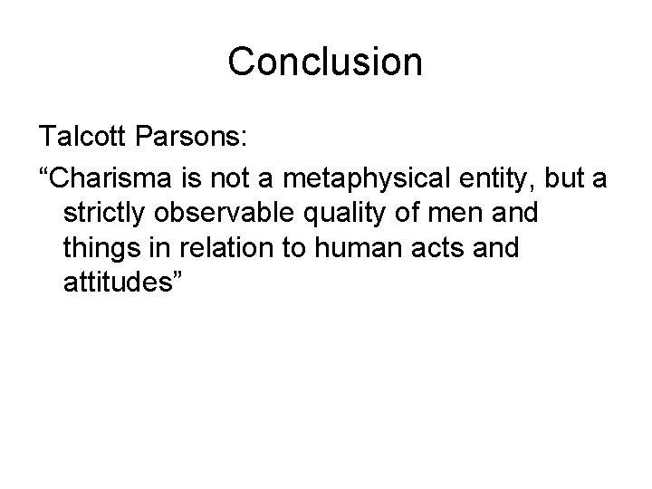 Conclusion Talcott Parsons: “Charisma is not a metaphysical entity, but a strictly observable quality