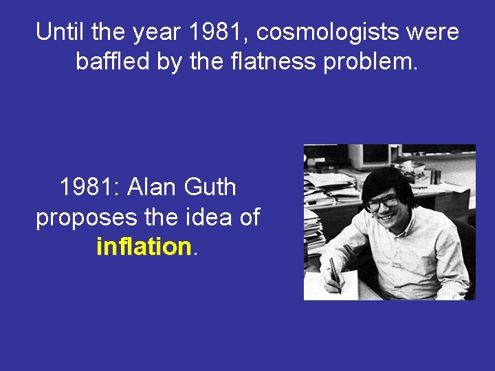 Until the year 1981, cosmologists were baffled by the flatness problem. 1981: Alan Guth