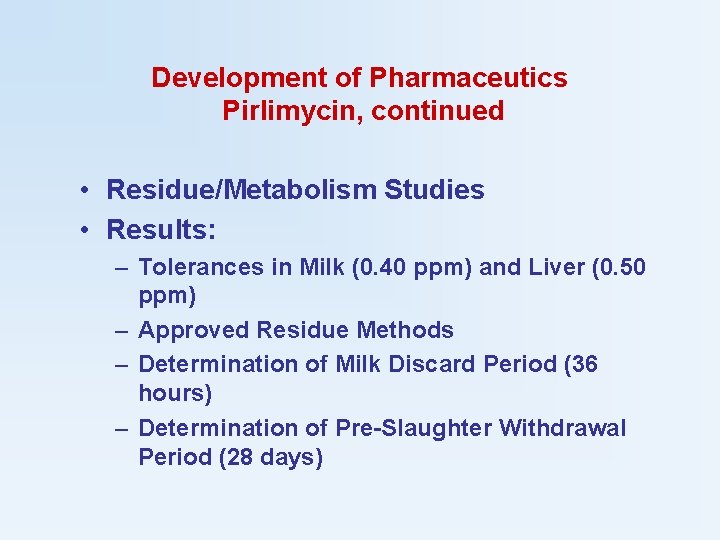 Development of Pharmaceutics Pirlimycin, continued • Residue/Metabolism Studies • Results: – Tolerances in Milk