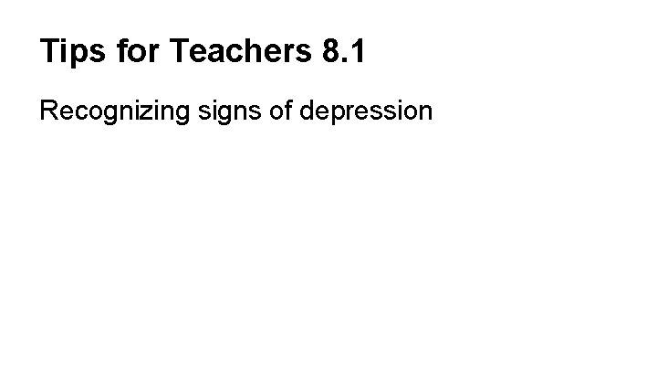 Tips for Teachers 8. 1 Recognizing signs of depression 