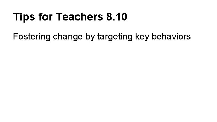 Tips for Teachers 8. 10 Fostering change by targeting key behaviors 