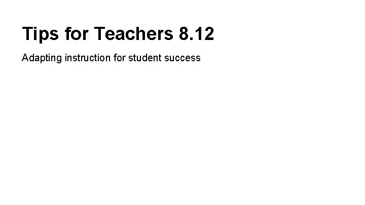 Tips for Teachers 8. 12 Adapting instruction for student success 