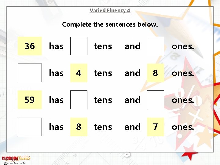 Varied Fluency 4 Complete the sentences below. 36 has 59 has © Classroom Secrets Varied Fluency 4 Complete the sentences below. 36 has 59 has © Classroom Secrets