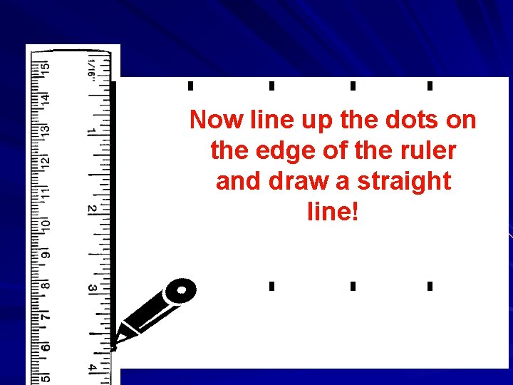 Now line up the dots on the edge of the ruler and draw a