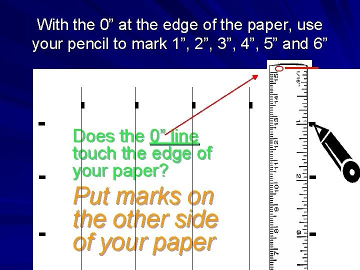 With the 0” at the edge of the paper, use your pencil to mark