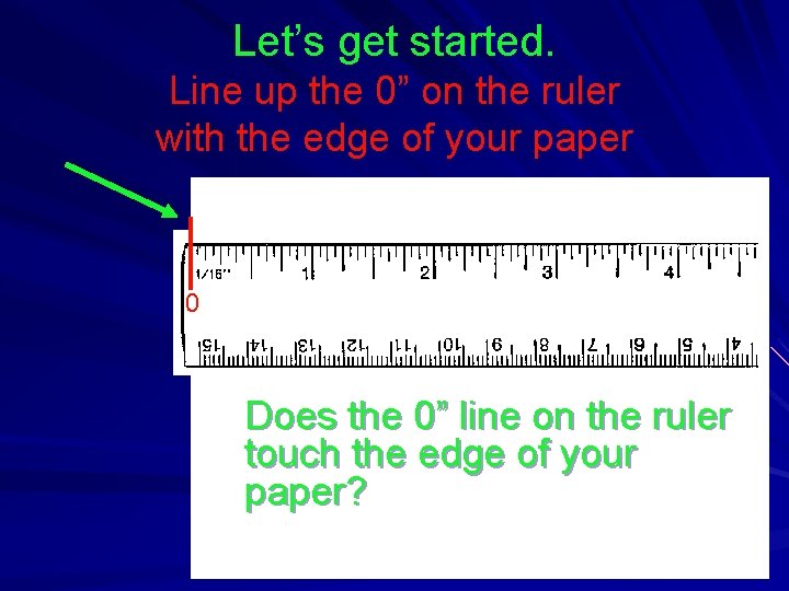 Let’s get started. Line up the 0” on the ruler with the edge of