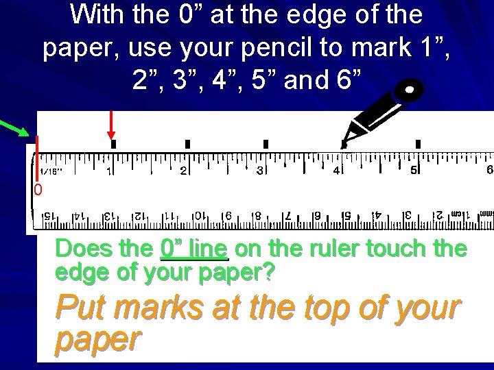 With the 0” at the edge of the paper, use your pencil to mark