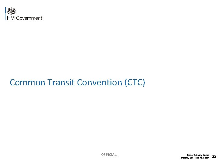 Common Transit Convention (CTC) OFFICIAL Border Delivery Group Industry Day - Madrid, Spain 22