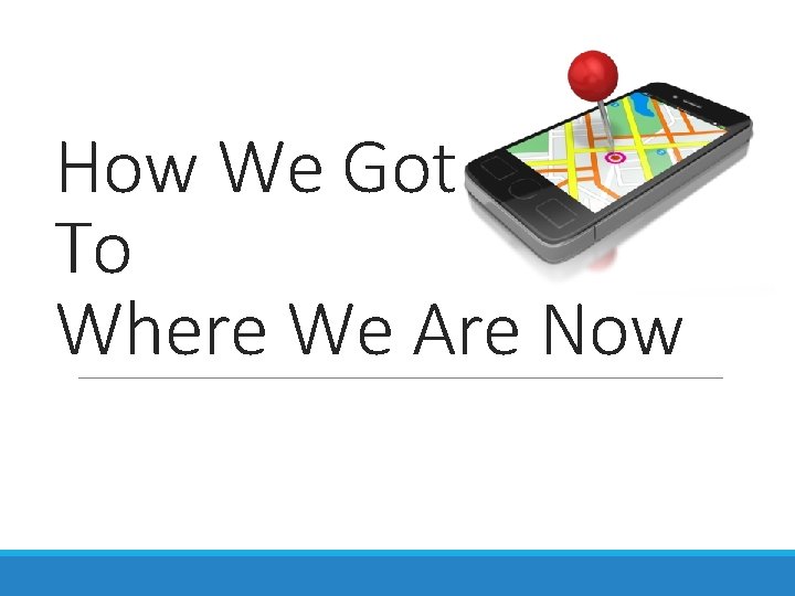 How We Got To Where We Are Now How We Got To Where We Are Now
