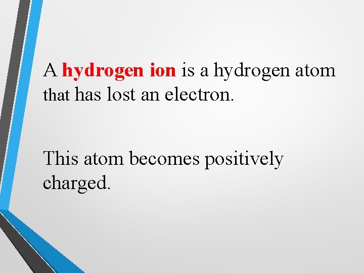 A hydrogen ion is a hydrogen atom that has lost an electron. This atom