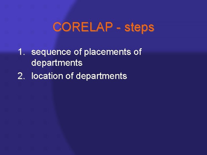 CORELAP - steps 1. sequence of placements of departments 2. location of departments 